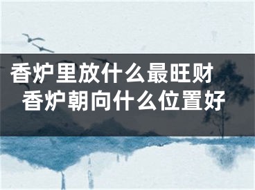 香炉里放什么最旺财 香炉朝向什么位置好