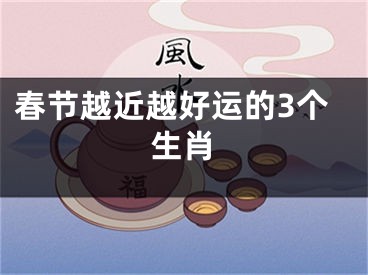 春节越近越好运的3个生肖