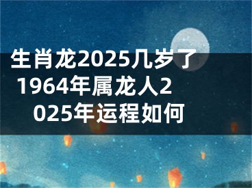 生肖龙2025几岁了 1964年属龙人2025年运程如何