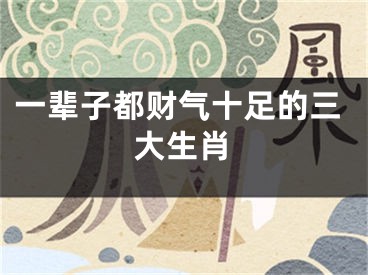 一辈子都财气十足的三大生肖