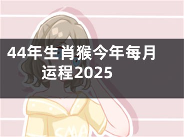 44年生肖猴今年每月运程2025