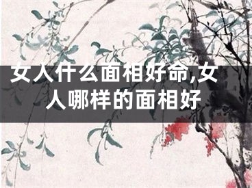 女人什么面相好命,女人哪样的面相好