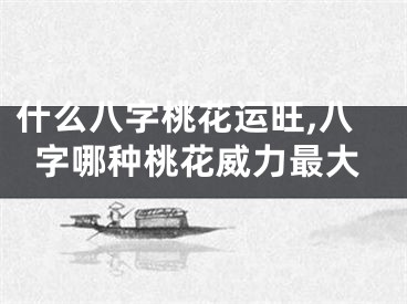 什么八字桃花运旺,八字哪种桃花威力最大