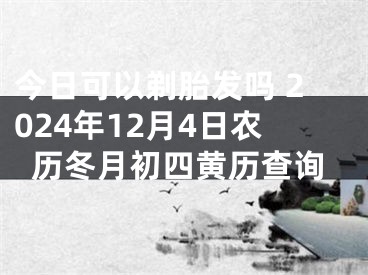 今日可以剃胎发吗 2024年12月4日农历冬月初四黄历查询