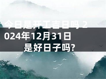 今日是开工吉日吗 2024年12月31日是好日子吗?
