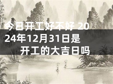 今日开工好不好 2024年12月31日是开工的大吉日吗