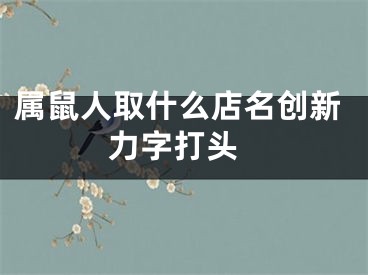属鼠人取什么店名创新 力字打头