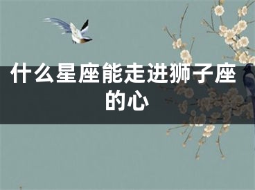 什么星座能走进狮子座的心