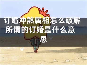订婚冲煞属相怎么破解 所谓的订婚是什么意思