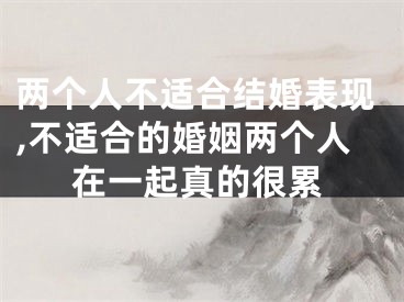 两个人不适合结婚表现,不适合的婚姻两个人在一起真的很累