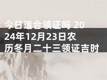 今日适合领证吗 2024年12月23日农历冬月二十三领证吉时