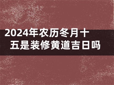 2024年农历冬月十五是装修黄道吉日吗