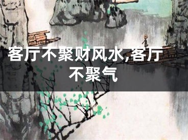 客厅不聚财风水,客厅不聚气