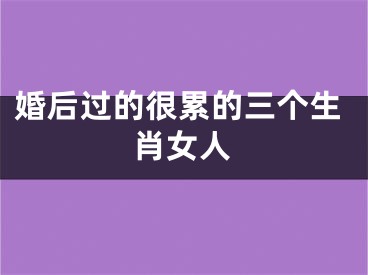 婚后过的很累的三个生肖女人