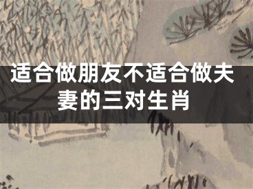 适合做朋友不适合做夫妻的三对生肖