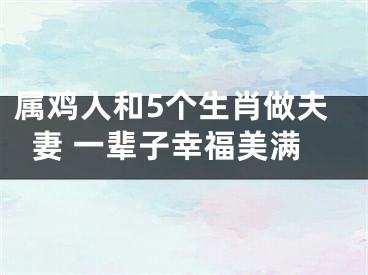 属鸡人和5个生肖做夫妻 一辈子幸福美满