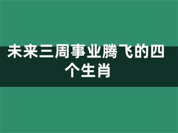未来三周事业腾飞的四个生肖