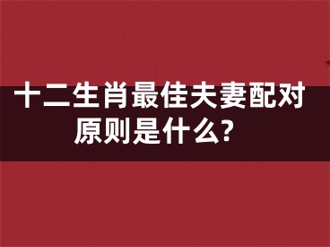 十二生肖最佳夫妻配对原则是什么?