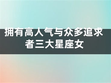 拥有高人气与众多追求者三大星座女