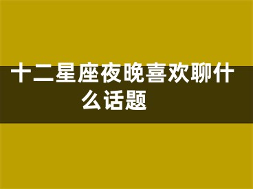十二星座夜晚喜欢聊什么话题 