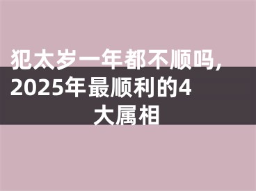 犯太岁一年都不顺吗,2025年最顺利的4大属相