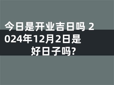 今日是开业吉日吗 2024年12月2日是好日子吗?