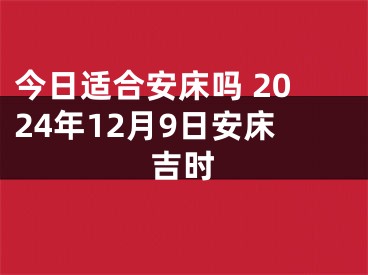 今日适合安床吗 2024年12月9日安床吉时