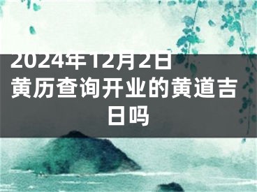 2024年12月2日黄历查询开业的黄道吉日吗