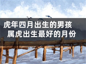 虎年四月出生的男孩 属虎出生最好的月份