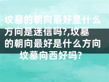 坟墓的朝向最好是什么方向是迷信吗?,坟墓的朝向最好是什么方向坟墓向西好吗?
