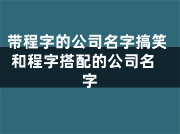 带程字的公司名字搞笑 和程字搭配的公司名字