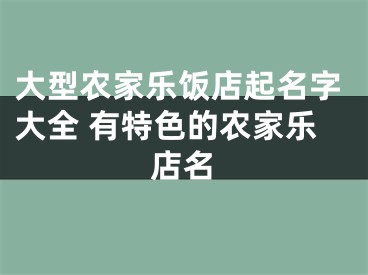 大型农家乐饭店起名字大全 有特色的农家乐店名