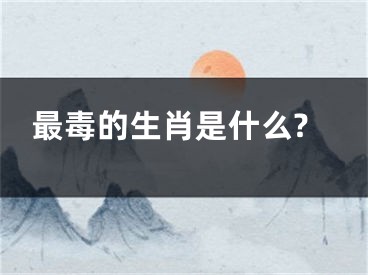 最毒的生肖是什么?