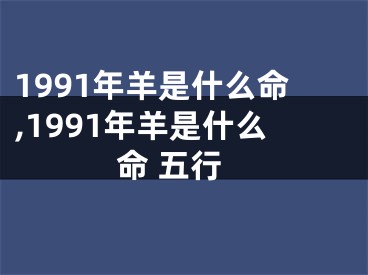 1991年羊是什么命,1991年羊是什么命 五行