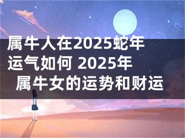 属牛人在2025蛇年运气如何 2025年属牛女的运势和财运