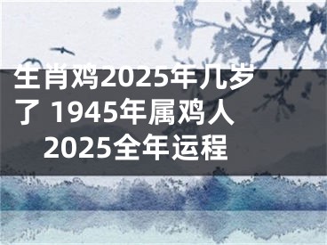 生肖鸡2025年几岁了 1945年属鸡人2025全年运程