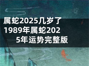 属蛇2025几岁了 1989年属蛇2025年运势完整版