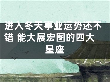 进入冬天事业运势还不错 能大展宏图的四大星座