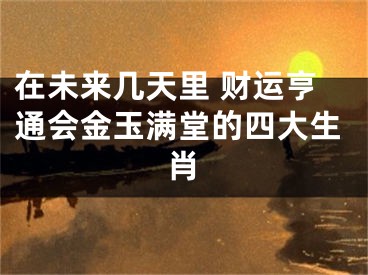 在未来几天里 财运亨通会金玉满堂的四大生肖