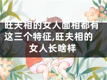 旺夫相的女人面相都有这三个特征,旺夫相的女人长啥样
