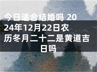 今日适合结婚吗 2024年12月22日农历冬月二十二是黄道吉日吗