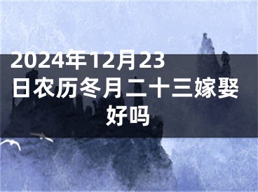 2024年12月23日农历冬月二十三嫁娶好吗