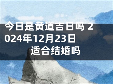 今日是黄道吉日吗 2024年12月23日适合结婚吗