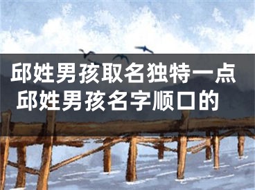 邱姓男孩取名独特一点 邱姓男孩名字顺口的
