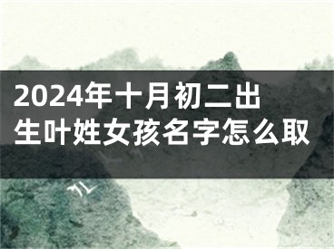 2024年十月初二出生叶姓女孩名字怎么取