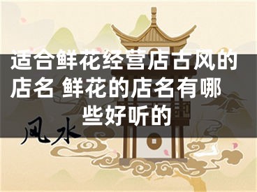 适合鲜花经营店古风的店名 鲜花的店名有哪些好听的