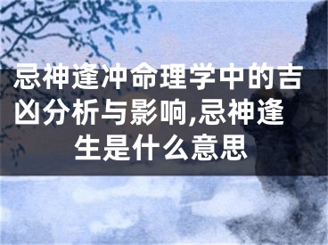 忌神逢冲命理学中的吉凶分析与影响,忌神逢生是什么意思