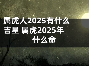 属虎人2025有什么吉星 属虎2025年什么命