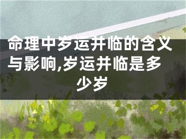 命理中岁运并临的含义与影响,岁运并临是多少岁