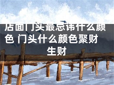 店面门头最忌讳什么颜色 门头什么颜色聚财生财